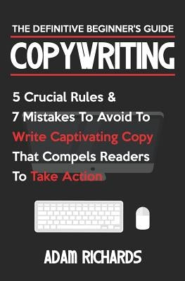 Copywriting: The Definitive Beginner's Guide: 5 Crucial Rules & 7 Mistakes to Avoid to Write Captivating Copy That Compels Readers by Richards, Adam