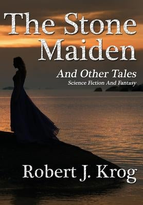 The Stone Maiden and Other Tales by Krog, Robert J.
