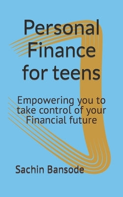 Personal Finance for teens: Empowering you to take control of your Financial future by Bansode, Sachin