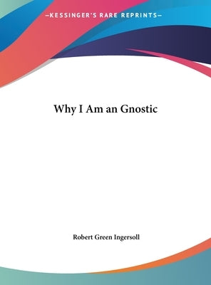 Why I Am an Gnostic by Ingersoll, Robert Green