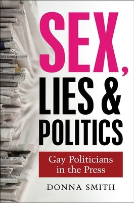 Sex, Lies and Politics: Gay Politicians in the Press by Smith, Donna