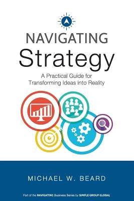 Navigating Strategy: A Practical Guide for Transforming Ideas into Reality by Beard, Michael W.