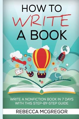 How to Write a Book: Write a nonfiction book in 7 days with this step-by-step guide by McGregor, Rebecca