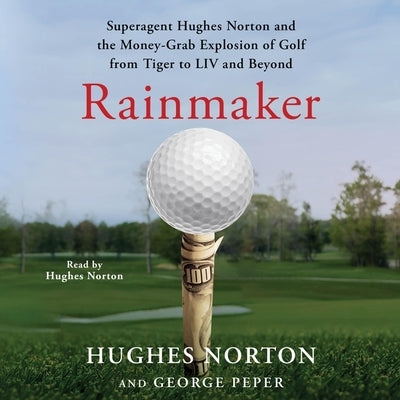 Rainmaker: Superagent Hughes Norton and the Money Grab Explosion of Golf from Tiger to LIV and Beyond by Norton, Hughes