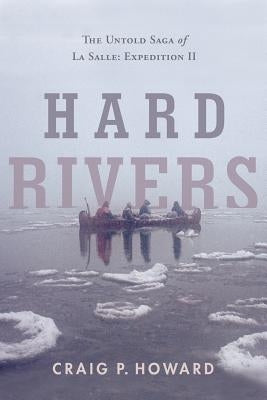 Hard Rivers: The Untold Saga of La Salle: Expedition II by Howard, Craig P.