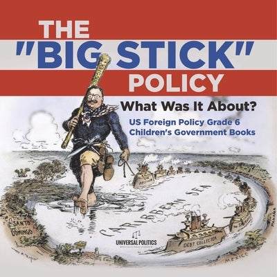 The "Big Stick" Policy: What Was It About? US Foreign Policy Grade 6 Children's Government Books by Universal Politics