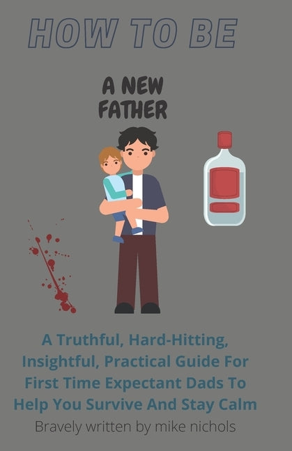 How To Be A New Father: A Truthful, Hard-Hitting, Insightful, Practical Guide For First Time Expectant Dads To Help You Survive And Stay Calm by Nichols, Mike