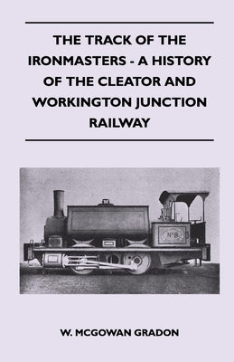 The Track Of The Ironmasters - A History Of The Cleator And Workington Junction Railway by Gradon, W. McGowan