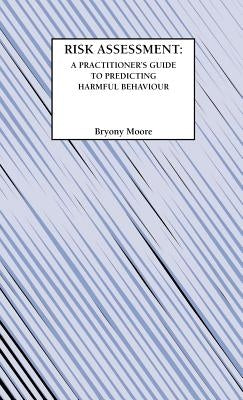 Risk Assessment: A Practitioner's Guide to Predicting Harmful Behaviour by Moore, B.