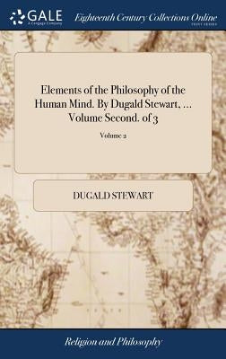 Elements of the Philosophy of the Human Mind. By Dugald Stewart, ... Volume Second. of 3; Volume 2 by Stewart, Dugald