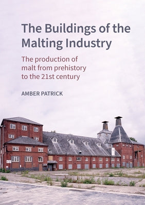 The Buildings of the Malting Industry: The Production of Malt from Prehistory to the 21st Century by Patrick, Amber