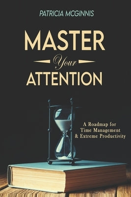 Master Your Attention: A Roadmap for Time Managment and Extreme Productivity by McGinnis, Patricia