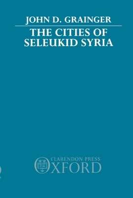 The Cities of Seleukid Syria by Grainger, John D.