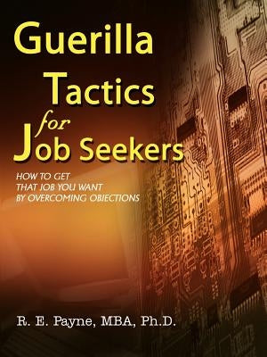 Guerilla Tactics for Job Seekers: How to Get That Job You Want By Overcoming Objections by Payne, R. E.