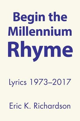 Begin the Millennium Rhyme: Lyrics 1973-2017 by Richardson, Eric K.