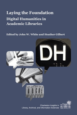 Laying the Foundation: Digital Humanities in Academic Libraries by White, John W.