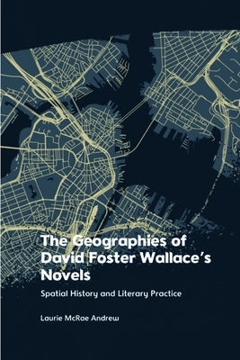 The Geographies of David Foster Wallace's Novels: Spatial History and Literary Practice by McRae Andrew, Laurie