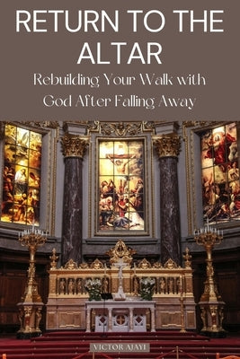 Return to the Altar: Rebuilding Your Walk with God After Falling Away by Ajayi, Victor