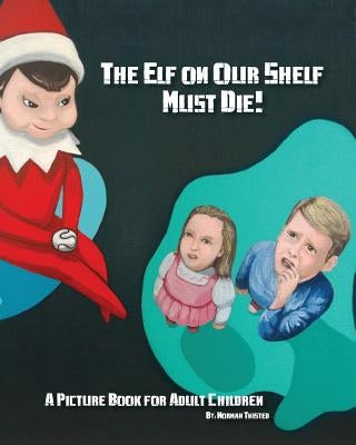 The Elf on Our Shelf Must Die: A Picture book for adult children by Twisted, Norman