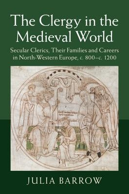 The Clergy in the Medieval World: Secular Clerics, Their Families and Careers in North-Western Europe, C.800-C.1200 by Barrow, Julia