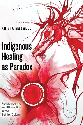 Indigenous Healing as Paradox: Re-Membering and Biopolitics in the Settler Colony by Maxwell, Krista