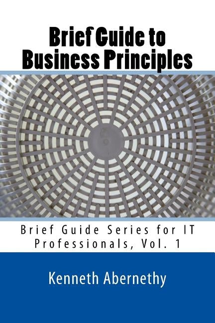 Brief Guide to Business Principles: Brief Guide Series for IT Professionals, Vol. 1 by Peterson Jr, Kenneth D.