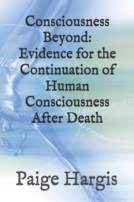Consciousness Beyond: Evidence for the Continuation of Human Consciousness After Death by Hargis, Paige