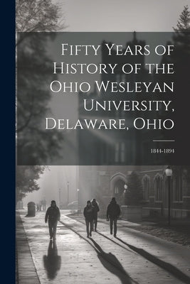 Fifty Years of History of the Ohio Wesleyan University, Delaware, Ohio: 1844-1894 by Anonymous