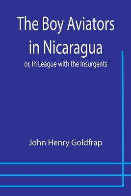 The Boy Aviators in Nicaragua; or, In League with the Insurgents by Henry Goldfrap, John