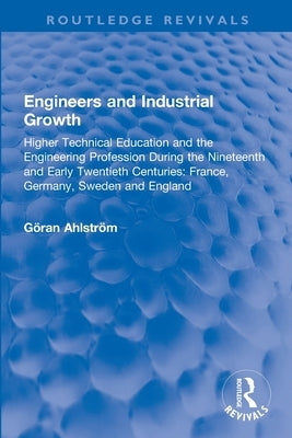 Engineers and Industrial Growth: Higher Technical Education and the Engineering Profession During the Nineteenth and Early Twentieth Centuries: France by Ahlstr, Gan