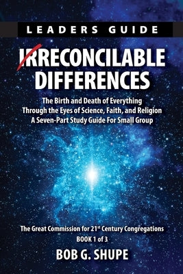 Irrecocilable Differences Leaders Guide: The Birth and Death of Everything Through the Eys of Science, Faith, and Religion by Shupe, Bob G.