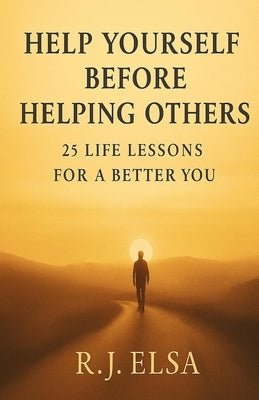 Help Yourself Before Helping Others: 25 Life Lessons for a Better You by Elsa, R. J.