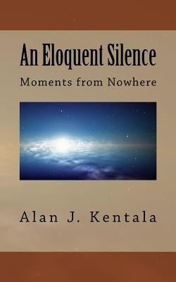 An Eloquent Silence: Moments from Nowhere by Kentala, Alan J.
