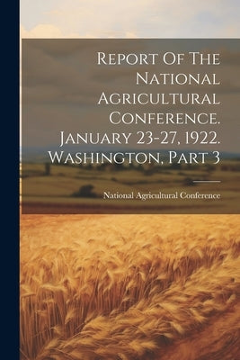 Report Of The National Agricultural Conference. January 23-27, 1922. Washington, Part 3 by Conference, National Agricultural