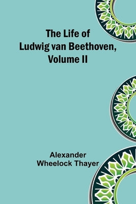 The Life of Ludwig van Beethoven, Volume II by Wheelock Thayer, Alexander