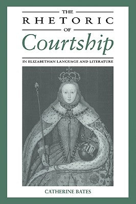 The Rhetoric of Courtship in Elizabethan Language and Literature by Bates, Catherine
