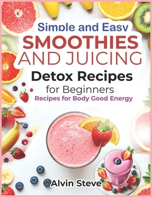 Simple and Easy Smoothies and Juicing Detox Recipes for Beginners: Recipes for Body Good Energy by Steve, Alvin