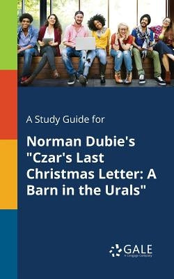 A Study Guide for Norman Dubie's Czar's Last Christmas Letter: A Barn in the Urals by Gale, Cengage Learning
