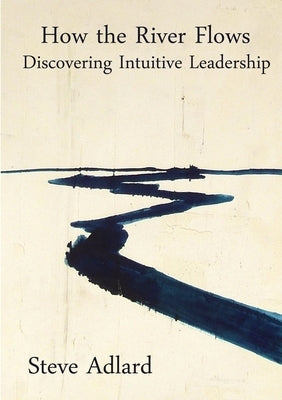 How the River Flows - Discovering Intuitive Leadership by Adlard, Steve