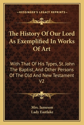 The History Of Our Lord As Exemplified In Works Of Art: With That Of His Types, St. John The Baptist, And Other Persons Of The Old And New Testament V by Jameson