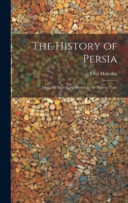 The History of Persia: From the Most Early Period to the Present Time by Malcolm, John