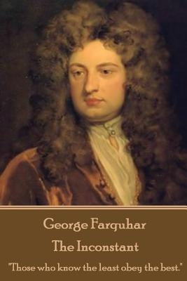 George Farquhar - The Inconstant: "Those who know the least obey the best." by Farquhar, George