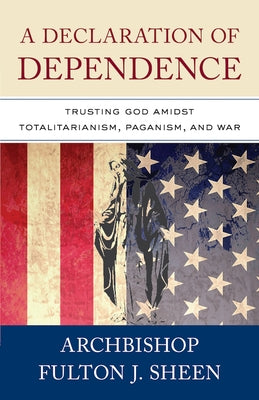 A Declaration of Dependence: Trusting God Amidst Totalitarianism, Paganism, and War by Sheen, Fulton