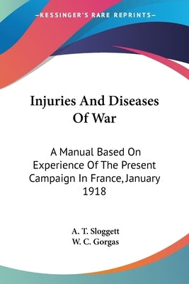 Injuries And Diseases Of War: A Manual Based On Experience Of The Present Campaign In France, January 1918 by Sloggett, A. T.
