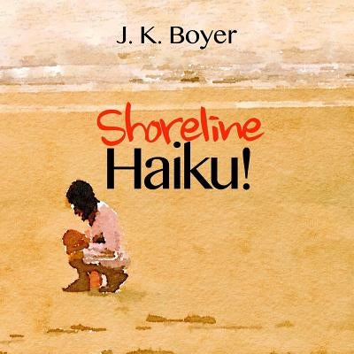 Shoreline Haiku!: an enchantingly illustrated children's story told through short, impressionistic poetry (Early Reader Book) by Boyer, J. K.