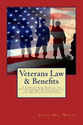 Veterans Law & Benefits: A Comprehensive Guide to the Process, Laws, & Benefits Available for U.S. Military Veterans, their Dependents, & Survi by Moroz, Hal