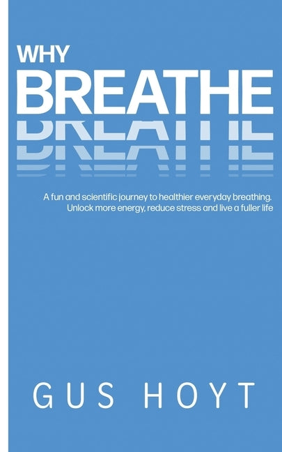 Why Breathe: A fun and scientific journey to healthier everyday breathing. Unlock more energy, reduce stress and live a fuller life. by Hoyt, Gus