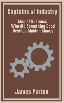 Captains of Industry: Men of Business Who did Something Good Besides Making Money by Parton, James