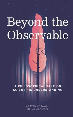 Beyond The Observable: A philosophical take on scientific understanding by Agrawal, Aaryan
