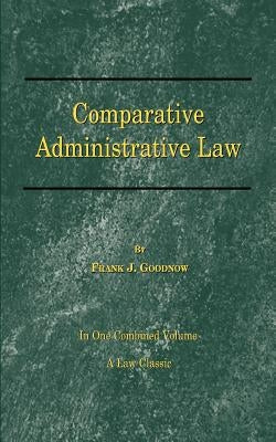 Comparative Administrative Law: In One Combined Volume; Volume-I Organization, Volume-II Legal Relations by Goodnow, Frank J.